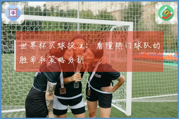 世界杯买球投注：看懂热门球队的胜率和策略分析