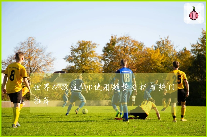 世界杯投注App使用趋势分析与热门推荐