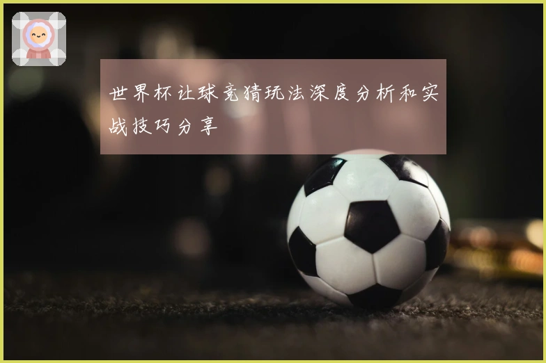 世界杯让球竞猜玩法深度分析和实战技巧分享