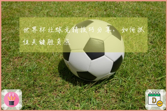 世界杯让球竞猜技巧分享，如何抓住关键胜负点