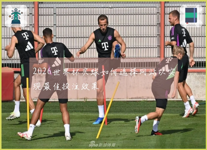 2026世界杯买球如何选择网站以实现最佳投注效果