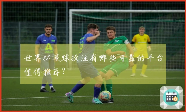 世界杯滚球投注有哪些可靠的平台值得推荐？