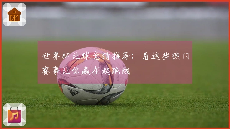 世界杯让球竞猜推荐：看这些热门赛事让你赢在起跑线