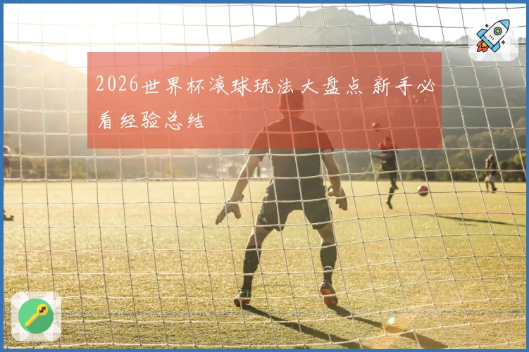 2026世界杯滚球玩法大盘点 新手必看经验总结