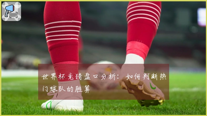 世界杯竞猜盘口分析：如何判断热门球队的胜算