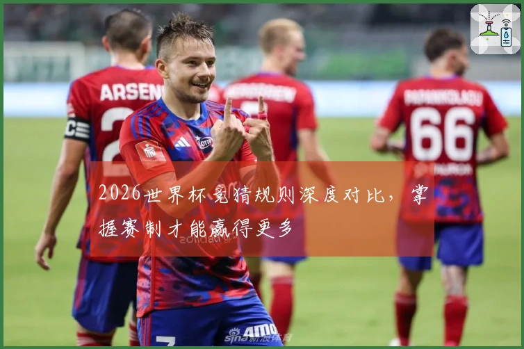 2026世界杯竞猜规则深度对比，掌握赛制才能赢得更多