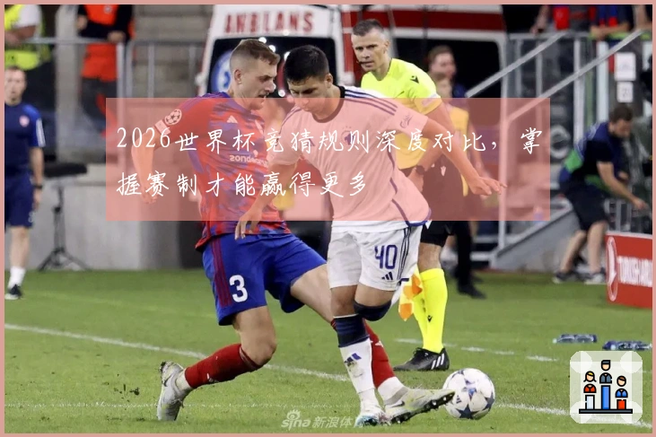 2026世界杯竞猜规则深度对比，掌握赛制才能赢得更多