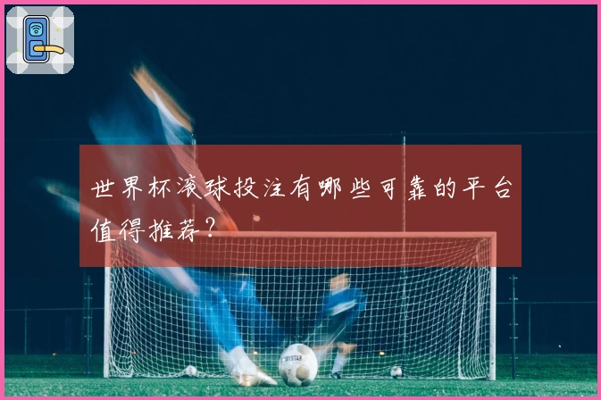 世界杯滚球投注有哪些可靠的平台值得推荐？