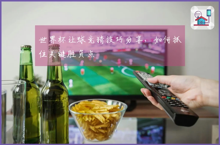 世界杯让球竞猜技巧分享，如何抓住关键胜负点