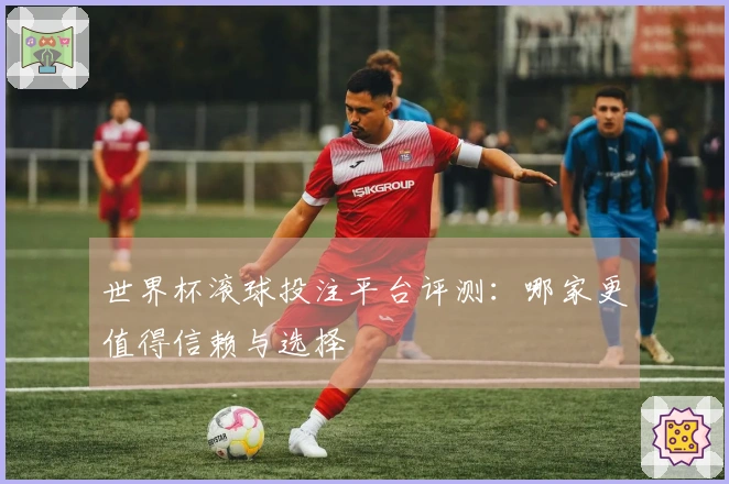 世界杯滚球投注平台评测：哪家更值得信赖与选择