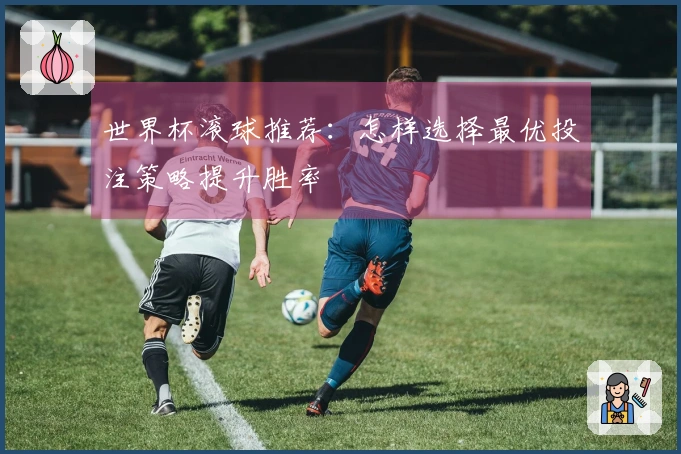 世界杯滚球推荐：怎样选择最优投注策略提升胜率