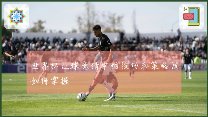 世界杯让球竞猜中的技巧和策略该如何掌握