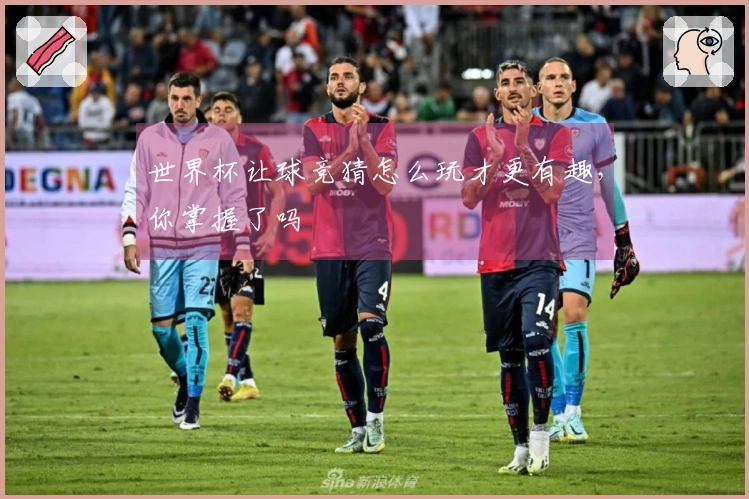 世界杯让球竞猜怎么玩才更有趣，你掌握了吗