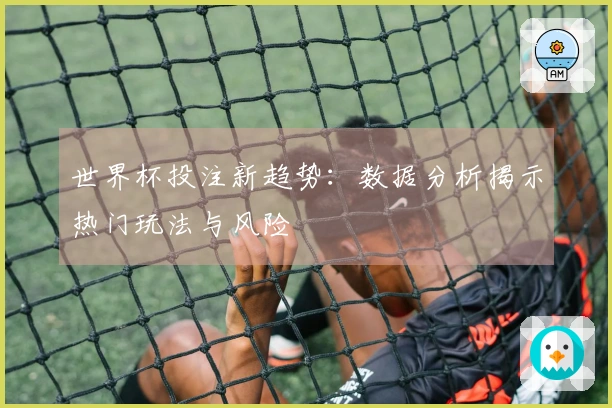 世界杯投注新趋势：数据分析揭示热门玩法与风险